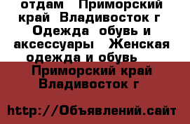 отдам - Приморский край, Владивосток г. Одежда, обувь и аксессуары » Женская одежда и обувь   . Приморский край,Владивосток г.